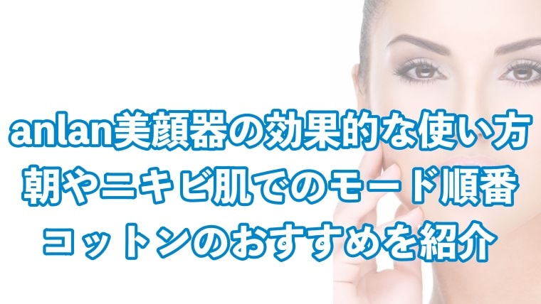 Anlan美顔器の使い方 モード順番 朝やニキビ 肌への使った口コミ コットンのおすすめを紹介 Vivoアラフォー女子の体験談 口コミまとめサイトボーイズリーグdd神奈川